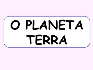 O PLANETA
TERRA

 