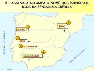 A – ASSINALA NO MAPA O NOME DOS PRINCIPAIS
RIOS DA PENÍNSULA IBÉRICA

1
DOURO

3

EBRO

2

TEJO

4

GUADIANA

5
GUADALQUIVIR

 