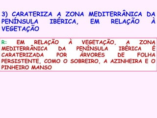 3) CARATERIZA A ZONA MEDITERRÂNICA DA
PENÍNSULA
IBÉRICA,
EM
RELAÇÃO
À
VEGETAÇÃO
R:
EM
RELAÇÃO
À
VEGETAÇÃO,
A
ZONA
MEDITERRÂNICA
DA
PENÍNSULA
IBÉRICA
É
CARATERIZADA
POR
ÁRVORES
DE
FOLHA
PERSISTENTE, COMO O SOBREIRO, A AZINHEIRA E O
PINHEIRO MANSO

 