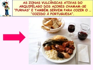 AS ZONAS VULCÂNICAS ATIVAS DO
ARQUIPÉLAGO DOS AÇORES CHAMAM-SE
“FURNAS” E TAMBÉM SERVEM PARA COZER O …
“COZIDO À PORTUGUESA”.

 