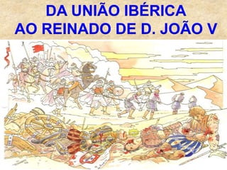 DA UNIÃO IBÉRICA
AO REINADO DE D. JOÃO V
 