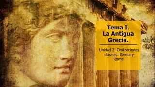 Tema I.
La Antigua
Grecia.
Unidad 3. Civilizaciones
clásicas: Grecia y
Roma.
 