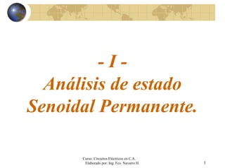 Curso: Circuitos Eléctricos en C.A.
Elaborado por: Ing. Fco. Navarro H. 1
- I -
Análisis de estado
Senoidal Permanente.
 