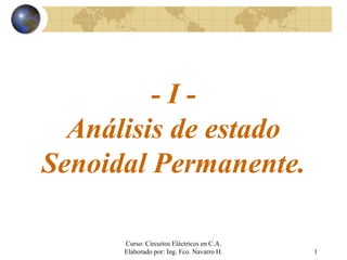 Curso: Circuitos Eléctricos en C.A.
Elaborado por: Ing. Fco. Navarro H. 1
- I -
Análisis de estado
Senoidal Permanente.
 