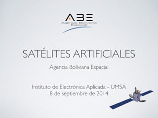 SATÉLITES ARTIFICIALES 
Agencia Boliviana Espacial 
! 
! 
Instituto de Electrónica Aplicada - UMSA 
8 de septiembre de 2014 
 