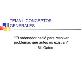 TEMA I: CONCEPTOS
GENERALES
"El ordenador nació para resolver
problemas que antes no existían"
-- Bill Gates
 