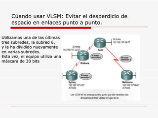 Cúando usar VLSM: Evitar el desperdicio de espacio en enlaces punto a punto. Utilizamos una de las últimas  tres subredes, la subred 6,  y la ha dividido nuevamente  en varias subredes.  Esta vez, el equipo utiliza una máscara de 30 bits 