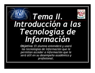 Tema II.
Introducción a las
Tecnologías de
Información
Objetivo: El alumno entenderá y usará
las tecnologías de información que le
permitan acceder a información que le
será útil en su desempeño académico y
profesional.
 