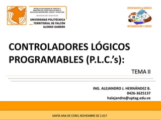 CONTROLADORES LÓGICOS
PROGRAMABLES (P.L.C.’s):
ING. ALEJANDRO J. HERNÁNDEZ B.
0426-3625137
halejandro@uptag.edu.ve
SANTA ANA DE CORO, NOVIEMBRE DE 2.017
TEMA II
 