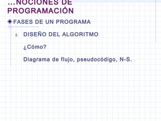 FASES DE UN PROGRAMA
2. DISEÑO DEL ALGORITMO
¿Cómo?
Diagrama de flujo, pseudocódigo, N-S.
…NOCIONES DE
PROGRAMACIÓN
 