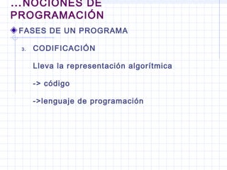 FASES DE UN PROGRAMA
3. CODIFICACIÓN
Lleva la representación algorítmica
-> código
->lenguaje de programación
…NOCIONES DE
PROGRAMACIÓN
 