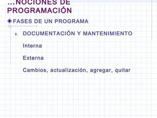 FASES DE UN PROGRAMA
6. DOCUMENTACIÓN Y MANTENIMIENTO
Interna
Externa
Cambios, actualización, agregar, quitar
…NOCIONES DE
PROGRAMACIÓN
 
