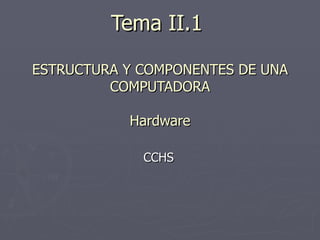 Tema II.1  ESTRUCTURA Y COMPONENTES DE UNA COMPUTADORA Hardware CCHS 
