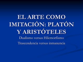 EL ARTE COMO
IMITACIÓN: PLATÓN
Y ARISTÓTELES
Dualismo versus Hilemorfismo
Trascendencia versus inmanencia
 