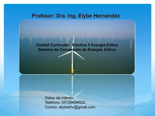Profesor: Dra. Ing. Elybe Hernández
Unidad Curricular: Electiva II Energía Eólica
Sistema de Conversión de Energía: Eólica
Datos de interés:
Teléfono: 04129694532
Correo: elybetrhr@gmail.com
 