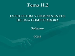 Tema II.2 ESTRUCTURA Y COMPONENTES DE UNA COMPUTADORA Software CCHS 