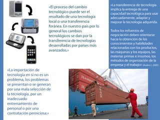 La evolución económica de las empresas está ligada a un proceso de cambio tecnológico de sus aparatos productivos, en que los métodos y sistemas de producción y comercialización de bienes y servicios son sustituidos por otros más eficientes o para producir nuevos productos, para satisfacer las demandas y gustos del cliente.»