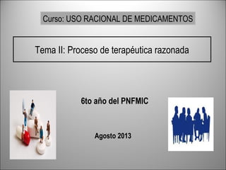Tema II: Proceso de terapéutica razonada
6to año del PNFMIC
Agosto 2013
Curso: USO RACIONAL DE MEDICAMENTOS
 