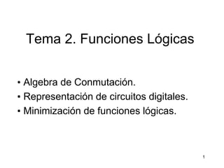 Tema 2. Funciones Lógicas
• Algebra de Conmutación.
• Representación de circuitos digitales.
• Minimización de funciones lógicas.
1
 