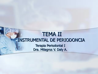 TEMA II INSTRUMENTAL DE PERIODONCIA  Terapia Periodontal I Dra. Milagros V. Daly A. 