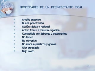 PROPIEDADES  DE  UN  DESINFECTANTE  IDEAL Amplio espectro Buena penetración Acción rápida y residual Activo frente a materia orgánica Compatible con jabones y detergentes No toxico No corrosivo No ataca a plásticos y gomas Olor agradable Bajo costo 