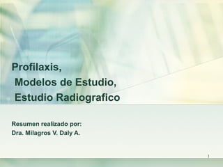 Profilaxis,
Modelos de Estudio,
Estudio Radiografico
Resumen realizado por:
Dra. Milagros V. Daly A.

1

 