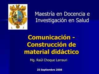 Comunicación - Construcción de material didáctico Mg. Raúl Choque Larrauri 25 Septiembre 2008 Maestría en Docencia e Investigación en Salud 