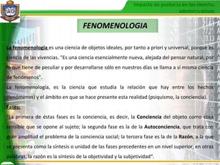 La fenomenología  es una ciencia de objetos ideales, por tanto a priori y universal, porque es ciencia de las vivencias. "Es una ciencia esencialmente nueva, alejada del pensar natural, por lo que tiene de peculiar y por desarrollarse sólo en nuestros días se llama a sí misma ciencia de fenómenos". La fenomenología, es la ciencia que estudia la relación que hay entre los hechos (fenómenos) y el ámbito en que se hace presente esta realidad (psiquismo, la conciencia). Fases: "La primera de éstas fases es la conciencia, es decir, la  Conciencia  del objeto como cosa sensible que se opone al sujeto; la segunda fase es la de la  Autoconciencia , que trata con gran amplitud el problema de la conciencia social; la tercera fase es la de la  Razón , a la que se presenta como la síntesis o unidad de las fases precedentes en un nivel superior, en otras palabras, la razón es la síntesis de la objetividad y la subjetividad“. FENOMENOLOGIA 