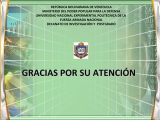 GRACIAS POR SU ATENCIÓN REPÚBLICA BOLIVARIANA DE VENEZUELA MINISTERIO DEL PODER POPULAR PARA LA DEFENSA UNIVERSIDAD NACIONAL EXPERIMENTAL POLITÉCNICA DE LA  FUERZA ARMADA NACIONAL DECANATO DE INVESTIGACIÓN Y  POSTGRADO 