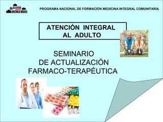 ATENCIÓN INTEGRAL
AL ADULTO
SEMINARIO
DE ACTUALIZACIÓN
FARMACO-TERAPÉUTICA
PROGRAMA NACIONAL DE FORMACIÓN MEDICINA INTEGRAL COMUNITARIA
 