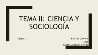 TEMA II: CIENCIA Y
SOCIOLOGÍA
Grupo I: Ricardo Cabrera
Sosa
Angel Luis Reyes Ortega
 