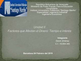 Integrante
David Jiménez
C.I.: 19.854.345
Barcelona 04 Febrero del 2019
República Bolivariana de Venezuela
Ministerio de Poder Popular Para la Educación
Universitaria
Instituto Universitario Politécnico “Santiago Mariño”
Especialidad: Ingeniería Industrial
Ingeniería Económica
 