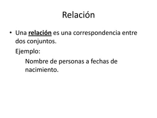 RelaciónUna relación es una correspondencia entre dos conjuntos.	Ejemplo:	Nombre de personas a fechas de 	nacimiento.