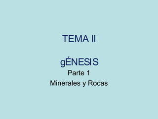 TEMA ll
gÉNESIS
Parte 1
Minerales y Rocas
 