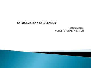 PRESENTADO POR:
YVELISSE PERALTA CHECO
LA INFORMATICA Y LA EDUCACION
 