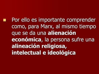  Por ello es importante comprender
como, para Marx, al mismo tiempo
que se da una alienación
económica, la persona sufre una
alineación religiosa,
intelectual e ideológica
 