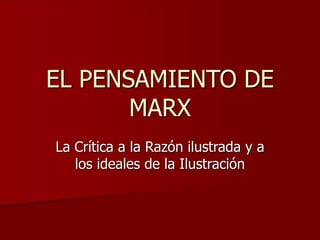 EL PENSAMIENTO DE
MARX
La Crítica a la Razón ilustrada y a
los ideales de la Ilustración
 