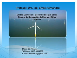 Profesor: Dra. Ing. Elybe Hernández
Unidad Curricular: Electiva II Energía Eólica
Sistema de Conversión de Energía: Eólica
TEMA III
Datos de interés:
Teléfono: 0412-9694532
Correo: elybetrhr@gmail.com
 