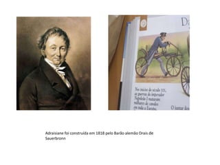 Adraisiane foi construída em 1818 pelo Barão alemão Drais de Sauerbronn