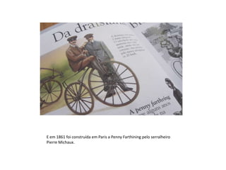 E em 1861 foi construída em Paris a PennyFarthiningpelo serralheiro  Pierre Michaux.