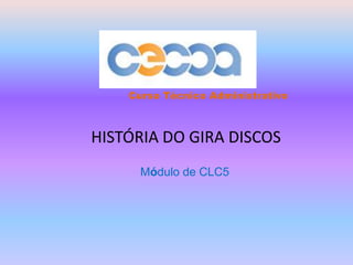 Curso Técnico Administrativo HISTÓRIA DO GIRA DISCOS Módulo de CLC5 