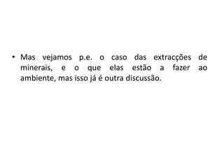Mas vejamos p.e. o caso das extracções de minerais, e o que elas estão a fazer ao ambiente, mas isso já é outra discussão.       