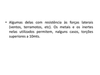 Algumas delas com resistência às forças laterais (ventos, terramotos, etc). Os metais e os inertes nelas utilizados permitem, nalguns casos, torções superiores a 10mts. 