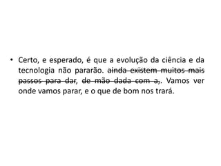Certo, e esperado, é que a evolução da ciência e da tecnologia não pararão. ainda existem muitos mais passos para dar, de mão dada com a,. Vamos ver onde vamos parar, e o que de bom nos trará. 