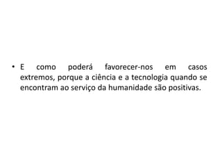 E como poderá favorecer-nos em casos extremos, porque a ciência e a tecnologia quando se encontram ao serviço da humanidade são positivas. 