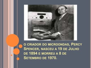 o criador do microondas, PercySpencer, nasceu a 19 de Julho de 1894 e morreu a 8 de Setembro de 1970.