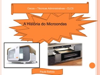 Cecoa – Técnicas Administrativas - CLC5 A História do Microondas Paula Batista 