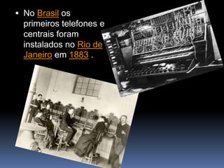 No Brasil os primeiros telefones e centrais foram instalados no Rio de Janeiro em 1883.