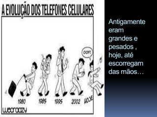 Antigamente eram grandes e pesados , hoje, até escorregam das mãos…