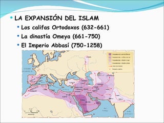 LA EXPANSIÓN DEL ISLAM Los califas Ortodoxos (632-661) La dinastía Omeya (661-750) El Imperio Abbasí (750-1258) 